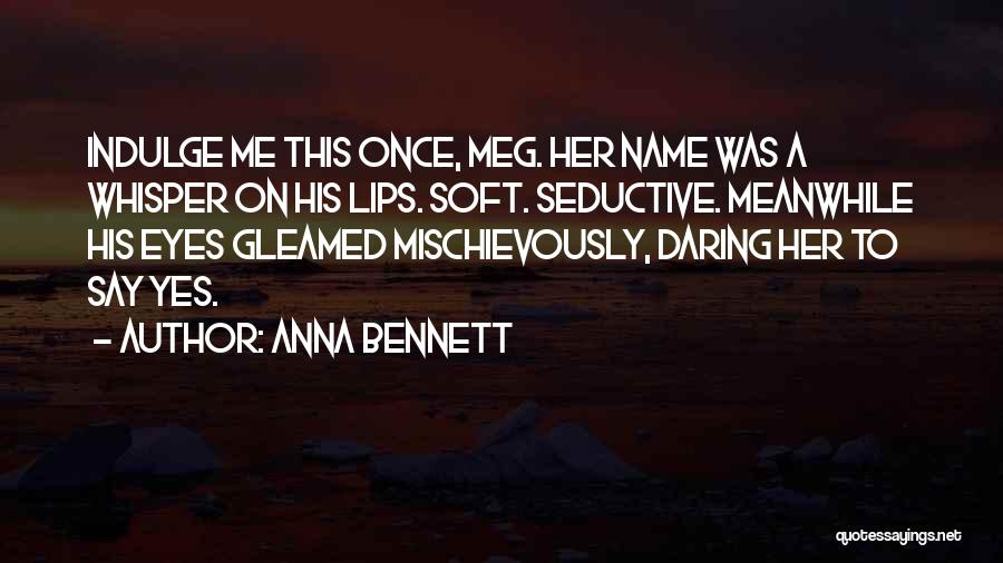 Anna Bennett Quotes: Indulge Me This Once, Meg. Her Name Was A Whisper On His Lips. Soft. Seductive. Meanwhile His Eyes Gleamed Mischievously,