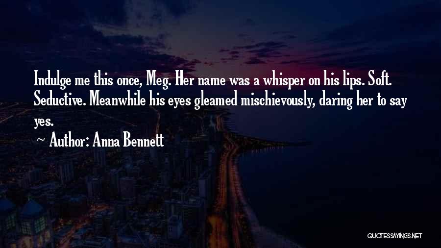 Anna Bennett Quotes: Indulge Me This Once, Meg. Her Name Was A Whisper On His Lips. Soft. Seductive. Meanwhile His Eyes Gleamed Mischievously,