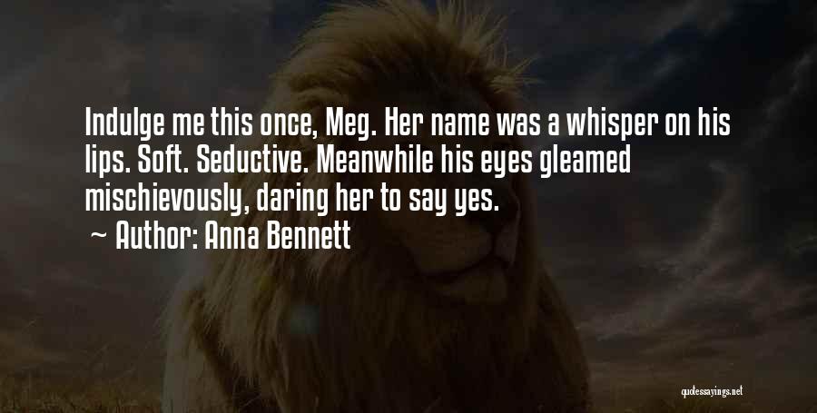 Anna Bennett Quotes: Indulge Me This Once, Meg. Her Name Was A Whisper On His Lips. Soft. Seductive. Meanwhile His Eyes Gleamed Mischievously,