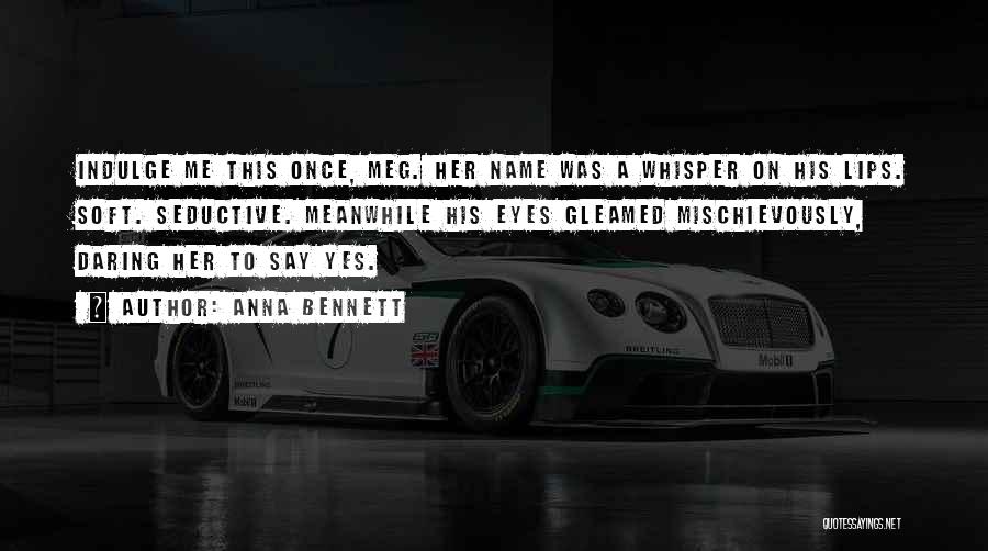 Anna Bennett Quotes: Indulge Me This Once, Meg. Her Name Was A Whisper On His Lips. Soft. Seductive. Meanwhile His Eyes Gleamed Mischievously,