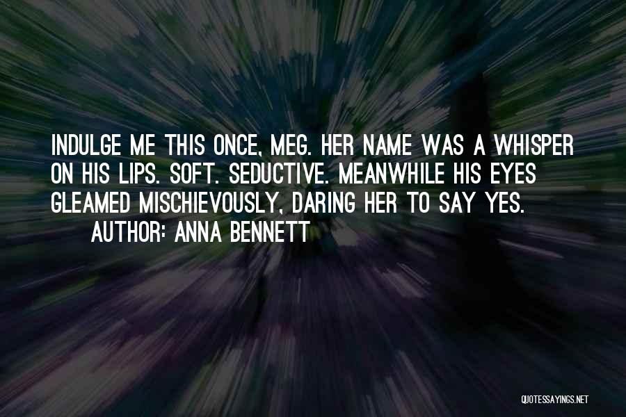 Anna Bennett Quotes: Indulge Me This Once, Meg. Her Name Was A Whisper On His Lips. Soft. Seductive. Meanwhile His Eyes Gleamed Mischievously,