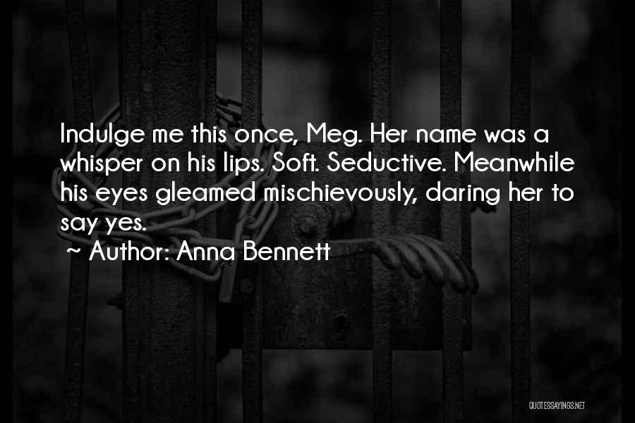 Anna Bennett Quotes: Indulge Me This Once, Meg. Her Name Was A Whisper On His Lips. Soft. Seductive. Meanwhile His Eyes Gleamed Mischievously,