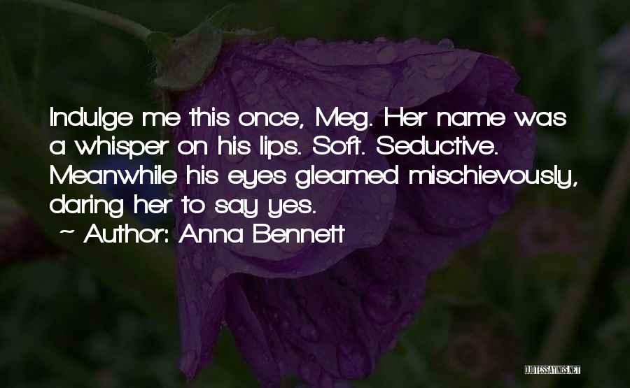 Anna Bennett Quotes: Indulge Me This Once, Meg. Her Name Was A Whisper On His Lips. Soft. Seductive. Meanwhile His Eyes Gleamed Mischievously,