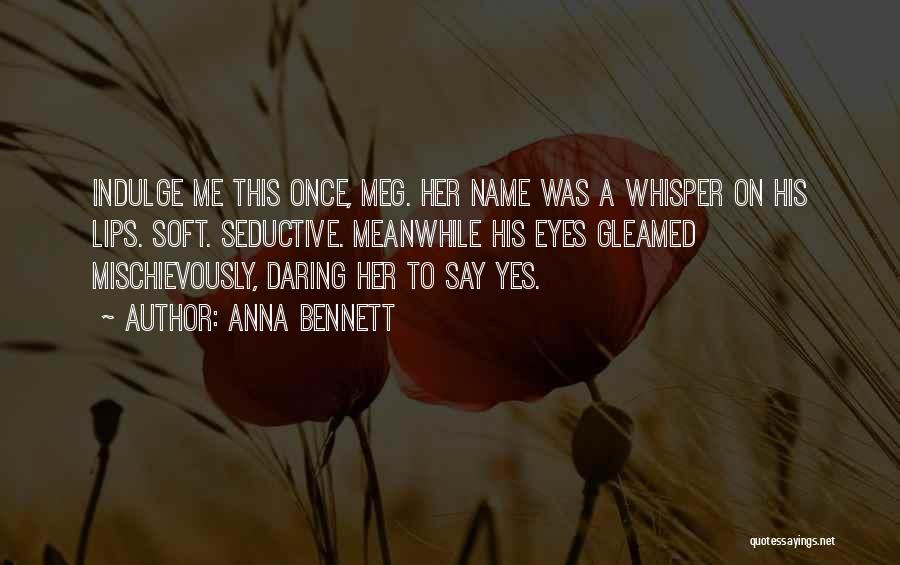 Anna Bennett Quotes: Indulge Me This Once, Meg. Her Name Was A Whisper On His Lips. Soft. Seductive. Meanwhile His Eyes Gleamed Mischievously,