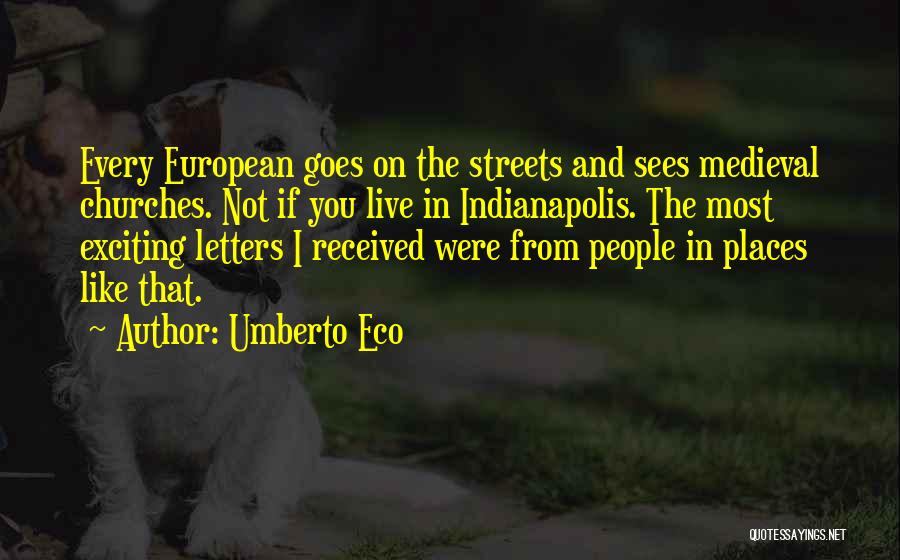 Umberto Eco Quotes: Every European Goes On The Streets And Sees Medieval Churches. Not If You Live In Indianapolis. The Most Exciting Letters