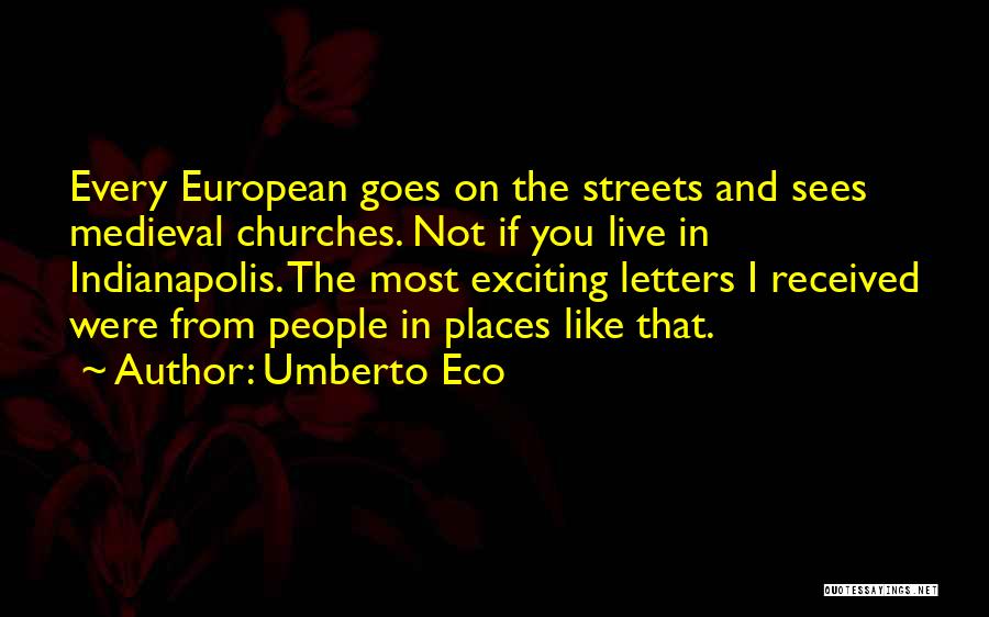 Umberto Eco Quotes: Every European Goes On The Streets And Sees Medieval Churches. Not If You Live In Indianapolis. The Most Exciting Letters