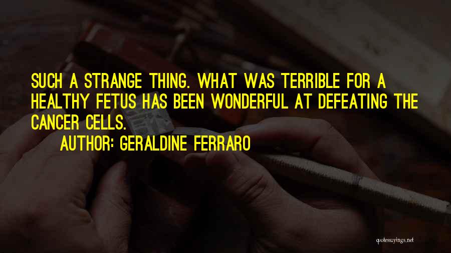 Geraldine Ferraro Quotes: Such A Strange Thing. What Was Terrible For A Healthy Fetus Has Been Wonderful At Defeating The Cancer Cells.