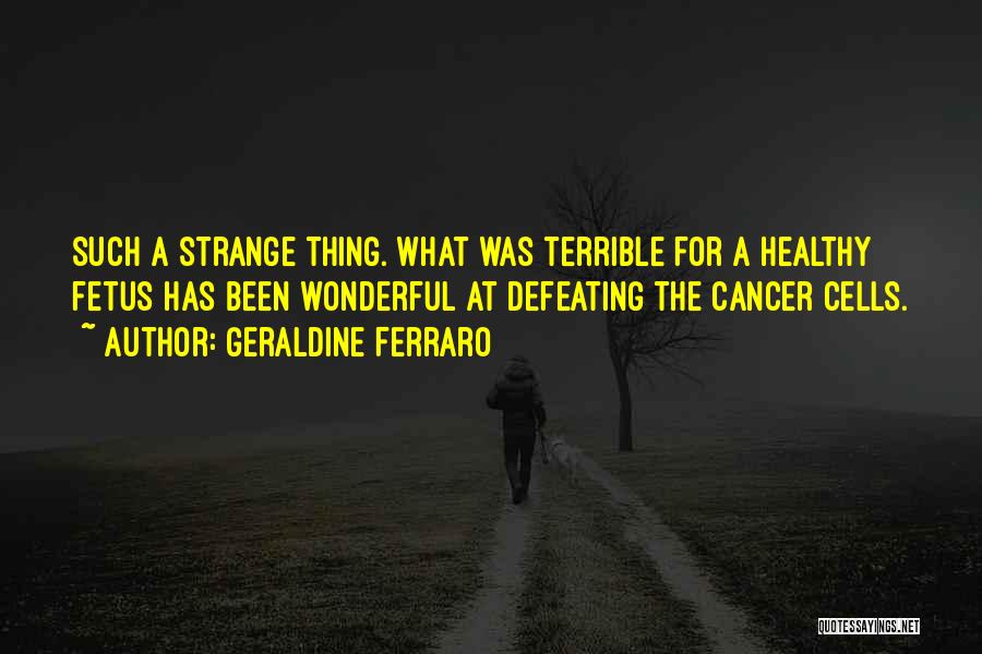 Geraldine Ferraro Quotes: Such A Strange Thing. What Was Terrible For A Healthy Fetus Has Been Wonderful At Defeating The Cancer Cells.