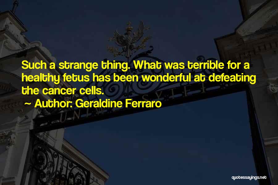 Geraldine Ferraro Quotes: Such A Strange Thing. What Was Terrible For A Healthy Fetus Has Been Wonderful At Defeating The Cancer Cells.