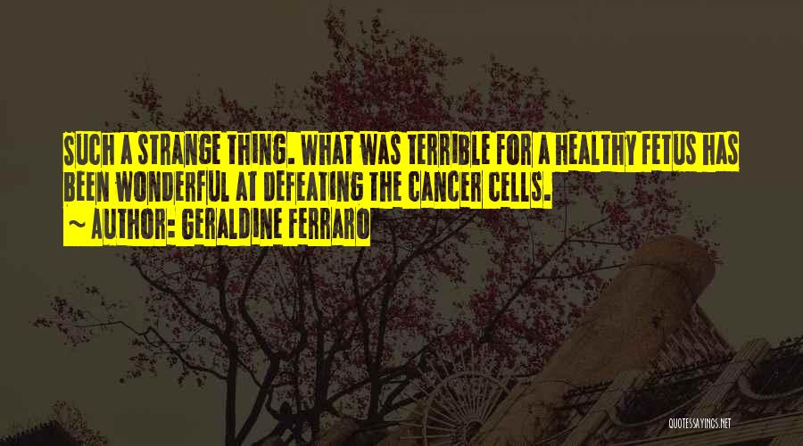 Geraldine Ferraro Quotes: Such A Strange Thing. What Was Terrible For A Healthy Fetus Has Been Wonderful At Defeating The Cancer Cells.