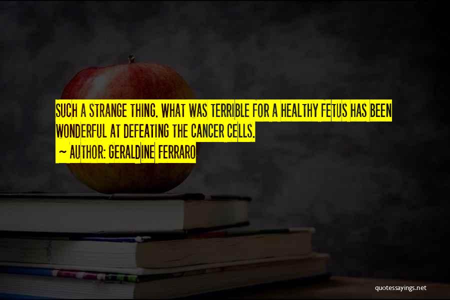 Geraldine Ferraro Quotes: Such A Strange Thing. What Was Terrible For A Healthy Fetus Has Been Wonderful At Defeating The Cancer Cells.