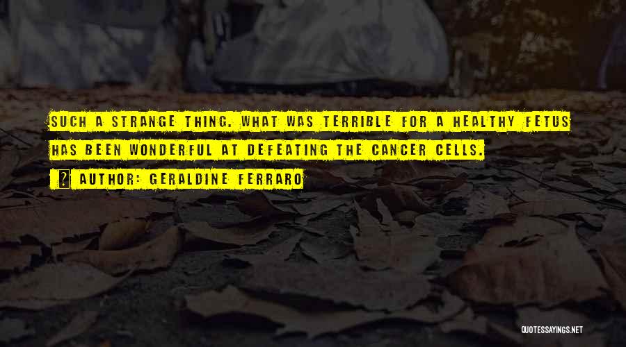 Geraldine Ferraro Quotes: Such A Strange Thing. What Was Terrible For A Healthy Fetus Has Been Wonderful At Defeating The Cancer Cells.