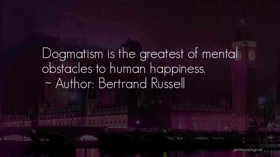Bertrand Russell Quotes: Dogmatism Is The Greatest Of Mental Obstacles To Human Happiness.