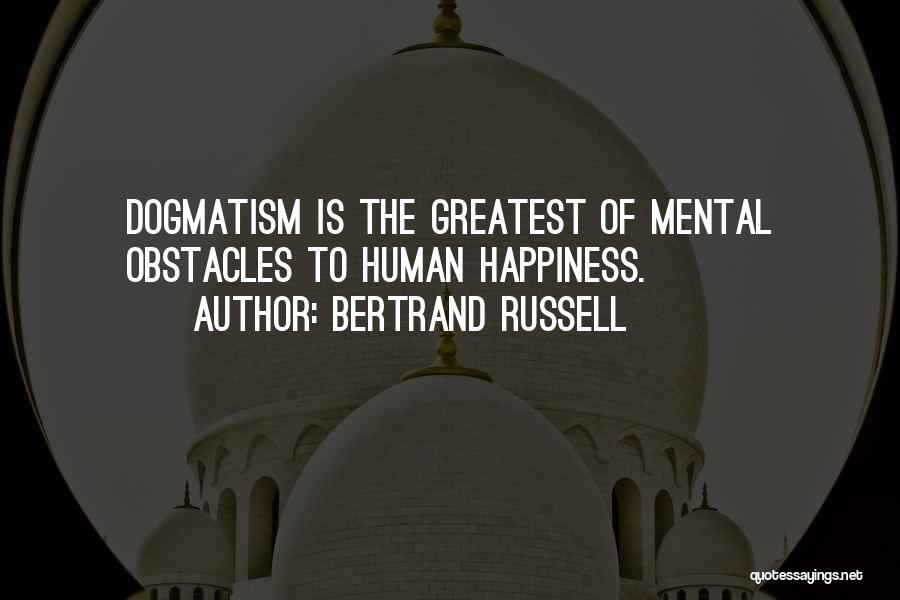 Bertrand Russell Quotes: Dogmatism Is The Greatest Of Mental Obstacles To Human Happiness.