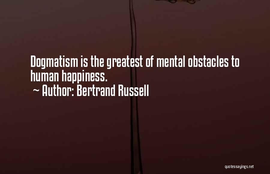 Bertrand Russell Quotes: Dogmatism Is The Greatest Of Mental Obstacles To Human Happiness.