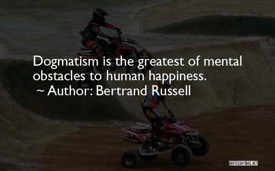 Bertrand Russell Quotes: Dogmatism Is The Greatest Of Mental Obstacles To Human Happiness.