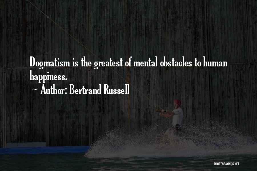 Bertrand Russell Quotes: Dogmatism Is The Greatest Of Mental Obstacles To Human Happiness.