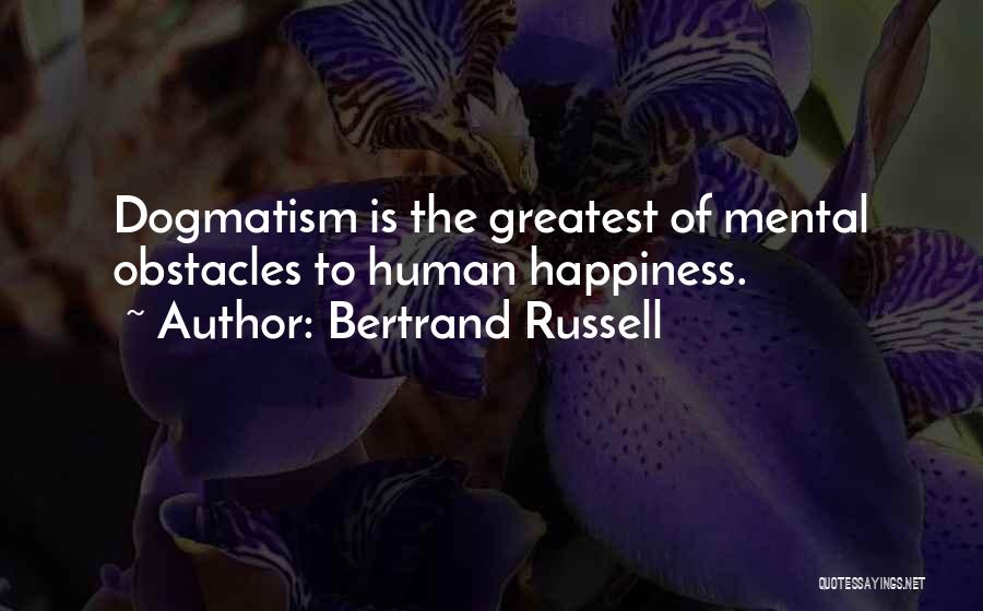Bertrand Russell Quotes: Dogmatism Is The Greatest Of Mental Obstacles To Human Happiness.