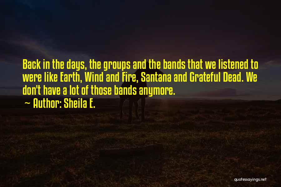 Sheila E. Quotes: Back In The Days, The Groups And The Bands That We Listened To Were Like Earth, Wind And Fire, Santana