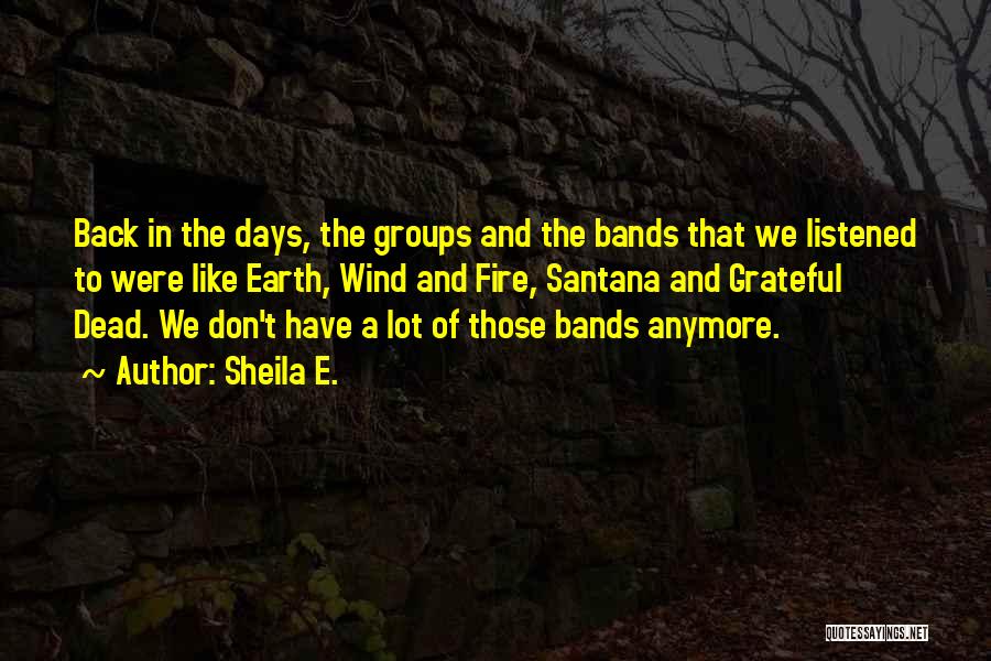 Sheila E. Quotes: Back In The Days, The Groups And The Bands That We Listened To Were Like Earth, Wind And Fire, Santana