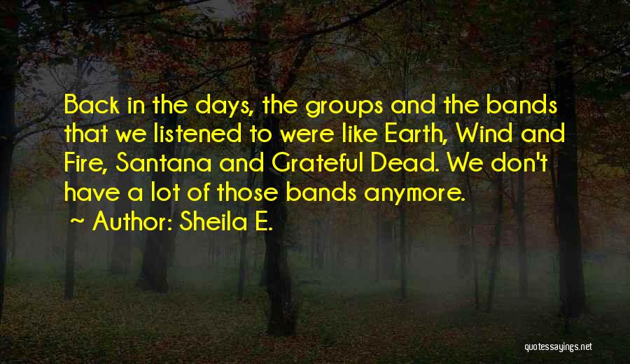 Sheila E. Quotes: Back In The Days, The Groups And The Bands That We Listened To Were Like Earth, Wind And Fire, Santana