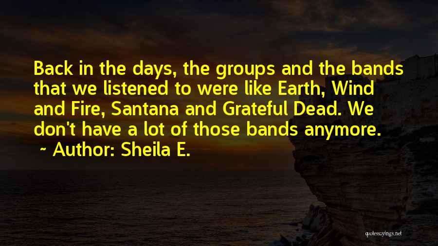 Sheila E. Quotes: Back In The Days, The Groups And The Bands That We Listened To Were Like Earth, Wind And Fire, Santana