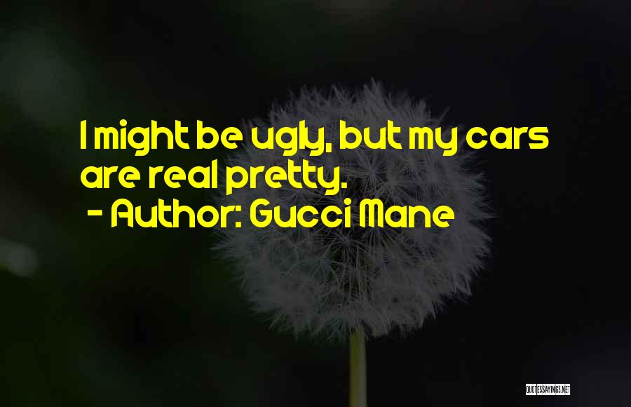 Gucci Mane Quotes: I Might Be Ugly, But My Cars Are Real Pretty.