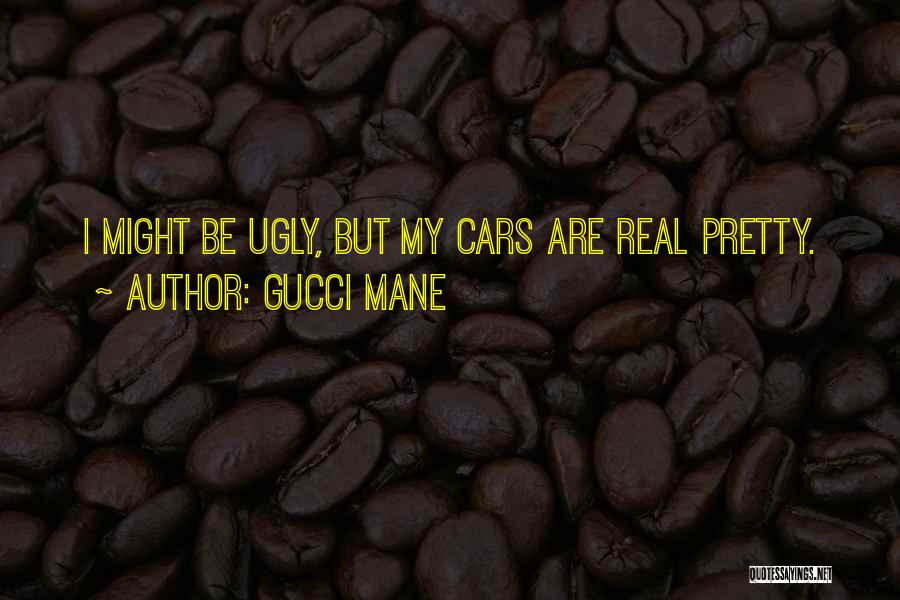 Gucci Mane Quotes: I Might Be Ugly, But My Cars Are Real Pretty.