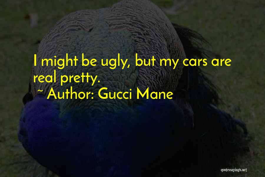 Gucci Mane Quotes: I Might Be Ugly, But My Cars Are Real Pretty.