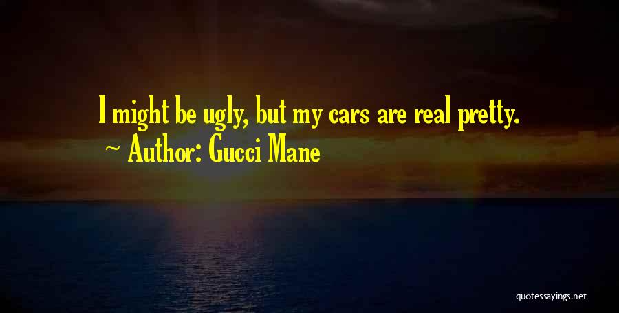 Gucci Mane Quotes: I Might Be Ugly, But My Cars Are Real Pretty.