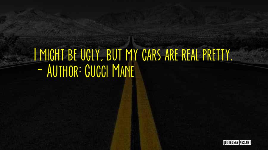 Gucci Mane Quotes: I Might Be Ugly, But My Cars Are Real Pretty.