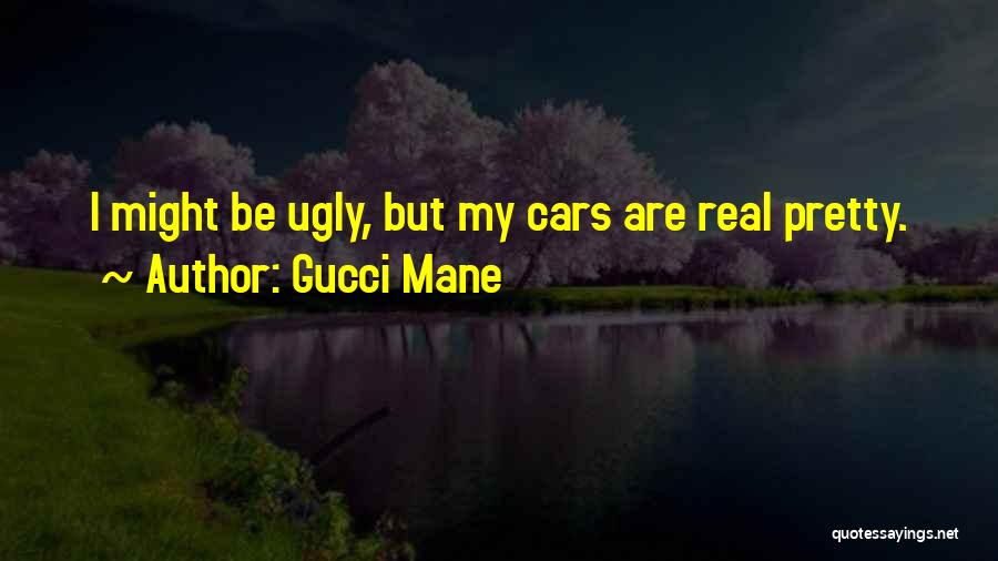 Gucci Mane Quotes: I Might Be Ugly, But My Cars Are Real Pretty.