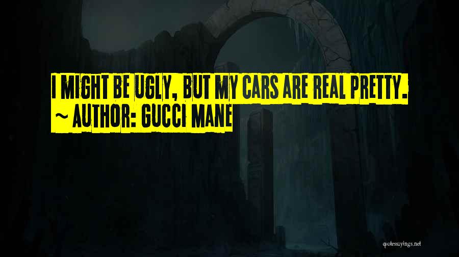 Gucci Mane Quotes: I Might Be Ugly, But My Cars Are Real Pretty.