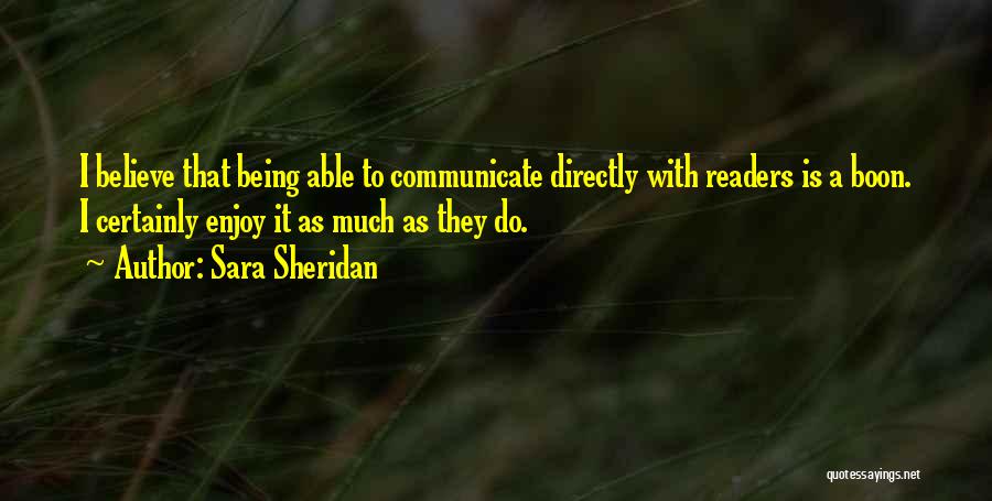 Sara Sheridan Quotes: I Believe That Being Able To Communicate Directly With Readers Is A Boon. I Certainly Enjoy It As Much As