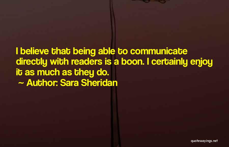 Sara Sheridan Quotes: I Believe That Being Able To Communicate Directly With Readers Is A Boon. I Certainly Enjoy It As Much As