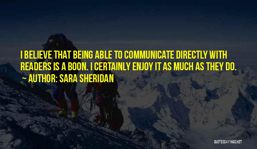 Sara Sheridan Quotes: I Believe That Being Able To Communicate Directly With Readers Is A Boon. I Certainly Enjoy It As Much As