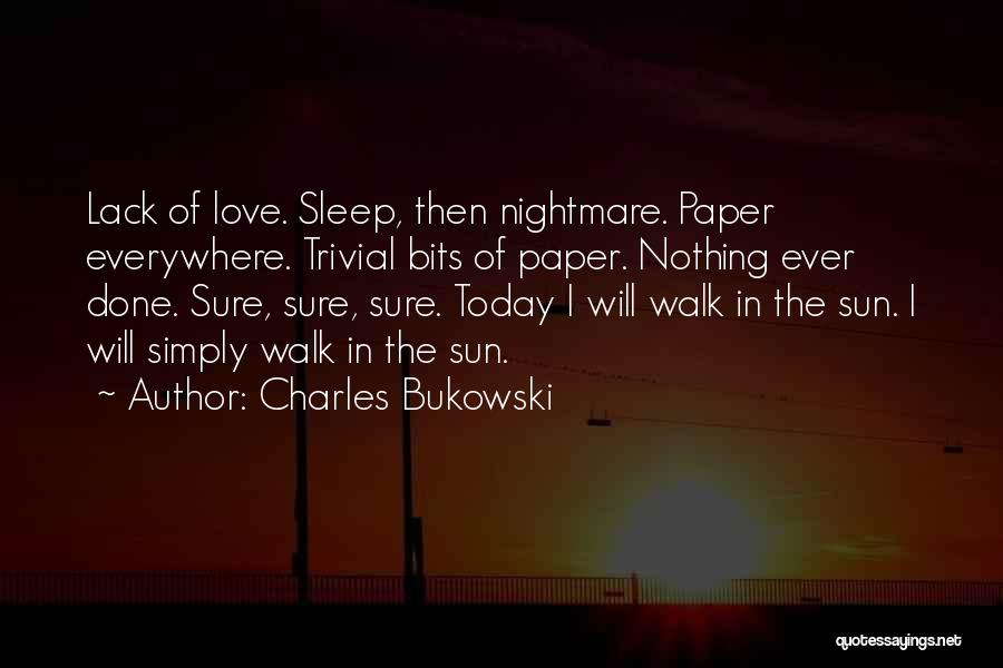 Charles Bukowski Quotes: Lack Of Love. Sleep, Then Nightmare. Paper Everywhere. Trivial Bits Of Paper. Nothing Ever Done. Sure, Sure, Sure. Today I