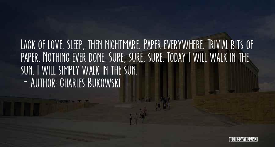 Charles Bukowski Quotes: Lack Of Love. Sleep, Then Nightmare. Paper Everywhere. Trivial Bits Of Paper. Nothing Ever Done. Sure, Sure, Sure. Today I