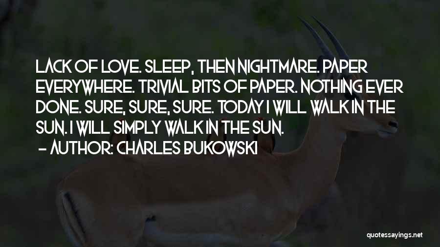 Charles Bukowski Quotes: Lack Of Love. Sleep, Then Nightmare. Paper Everywhere. Trivial Bits Of Paper. Nothing Ever Done. Sure, Sure, Sure. Today I