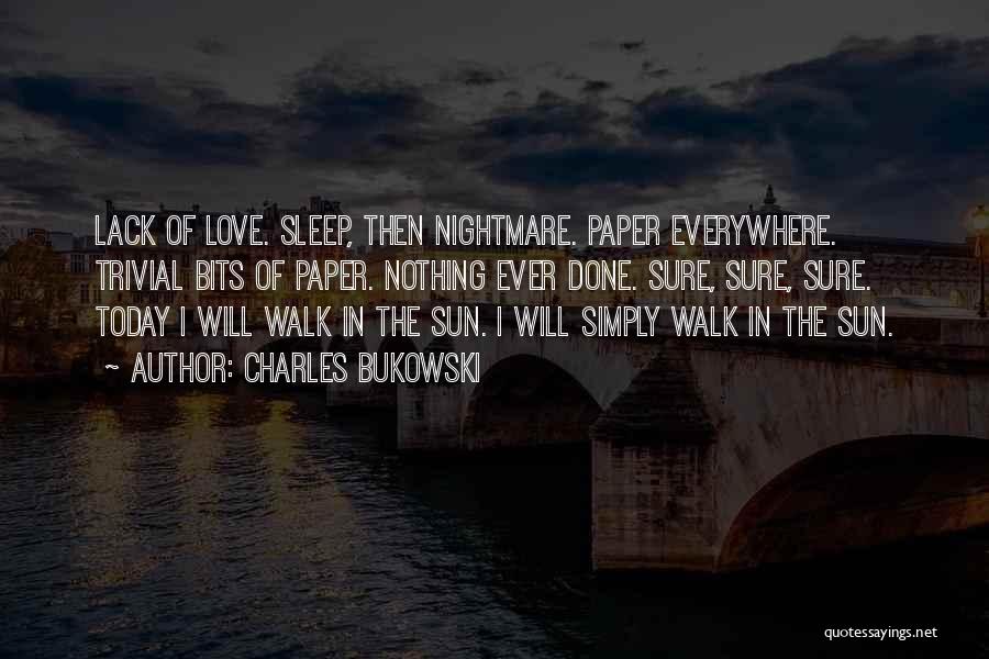 Charles Bukowski Quotes: Lack Of Love. Sleep, Then Nightmare. Paper Everywhere. Trivial Bits Of Paper. Nothing Ever Done. Sure, Sure, Sure. Today I