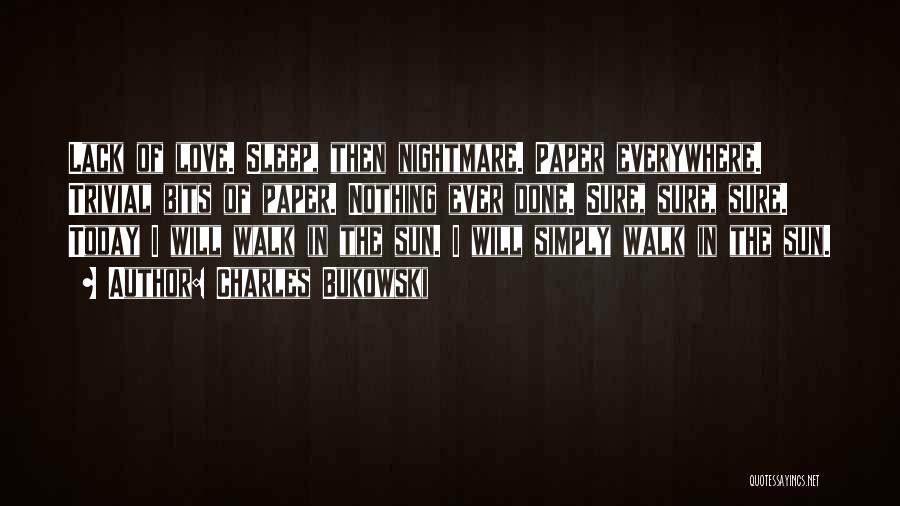 Charles Bukowski Quotes: Lack Of Love. Sleep, Then Nightmare. Paper Everywhere. Trivial Bits Of Paper. Nothing Ever Done. Sure, Sure, Sure. Today I