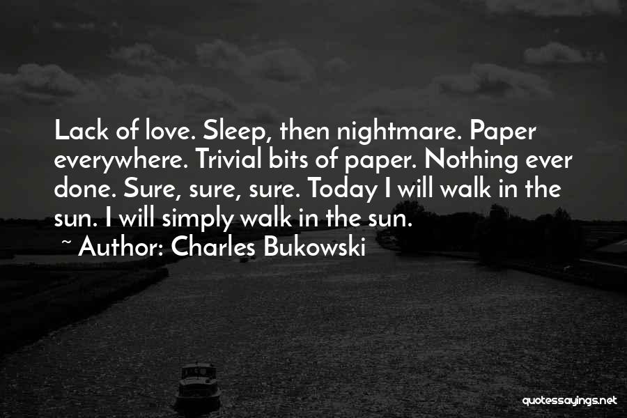 Charles Bukowski Quotes: Lack Of Love. Sleep, Then Nightmare. Paper Everywhere. Trivial Bits Of Paper. Nothing Ever Done. Sure, Sure, Sure. Today I