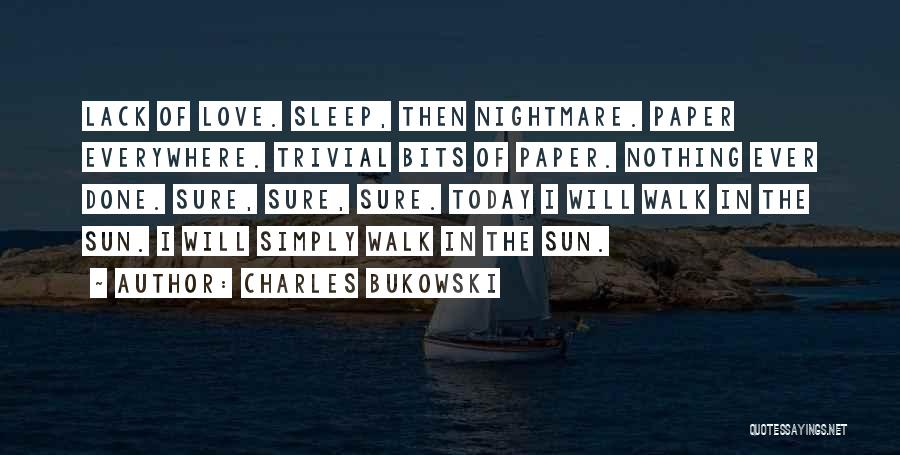 Charles Bukowski Quotes: Lack Of Love. Sleep, Then Nightmare. Paper Everywhere. Trivial Bits Of Paper. Nothing Ever Done. Sure, Sure, Sure. Today I