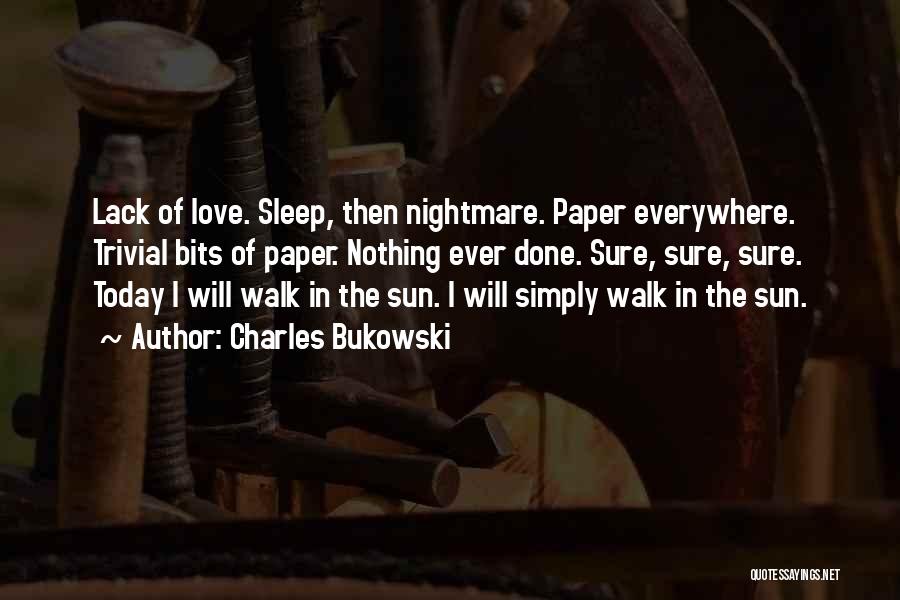 Charles Bukowski Quotes: Lack Of Love. Sleep, Then Nightmare. Paper Everywhere. Trivial Bits Of Paper. Nothing Ever Done. Sure, Sure, Sure. Today I