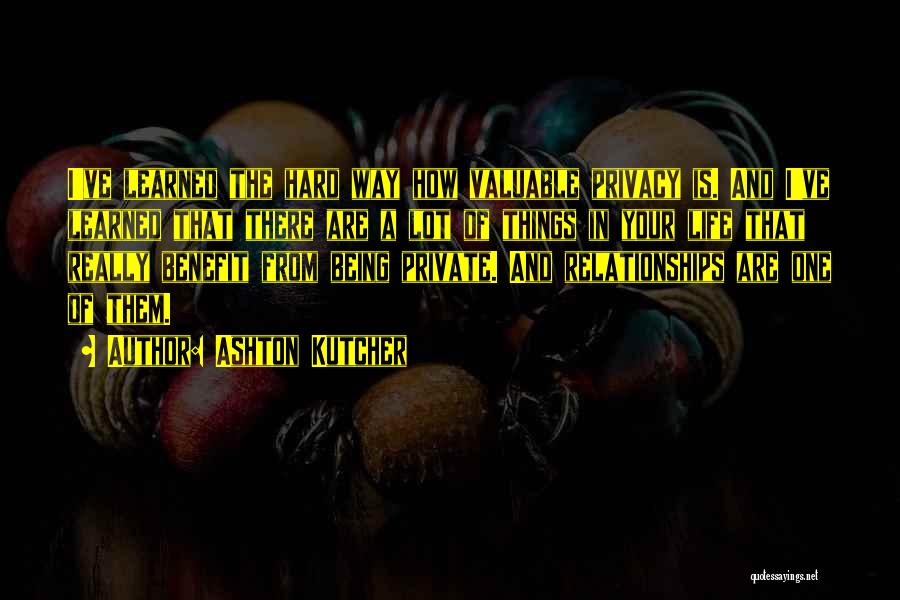 Ashton Kutcher Quotes: I've Learned The Hard Way How Valuable Privacy Is. And I've Learned That There Are A Lot Of Things In