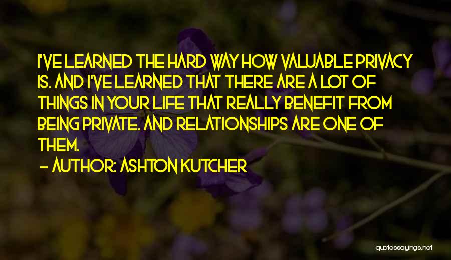 Ashton Kutcher Quotes: I've Learned The Hard Way How Valuable Privacy Is. And I've Learned That There Are A Lot Of Things In