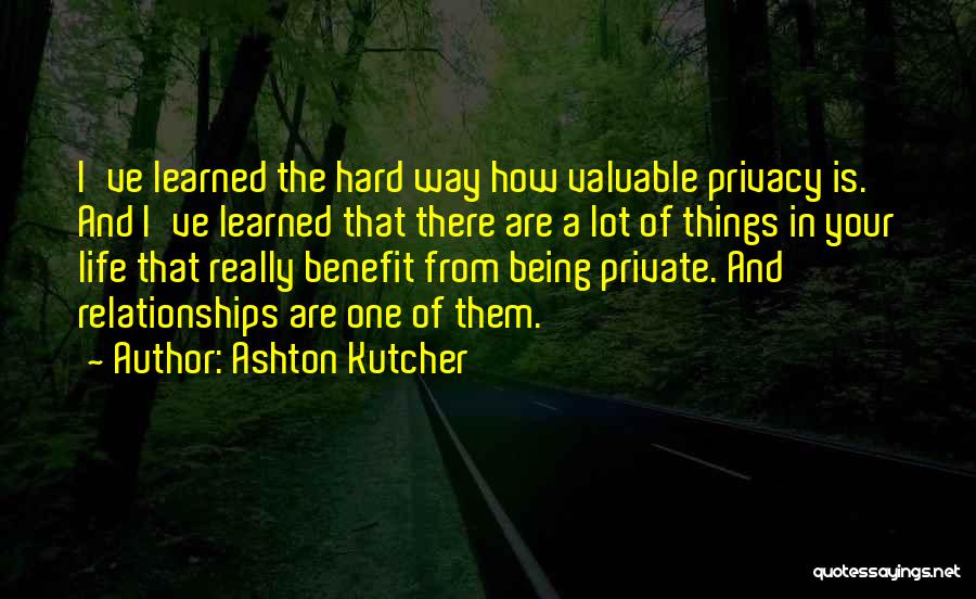 Ashton Kutcher Quotes: I've Learned The Hard Way How Valuable Privacy Is. And I've Learned That There Are A Lot Of Things In