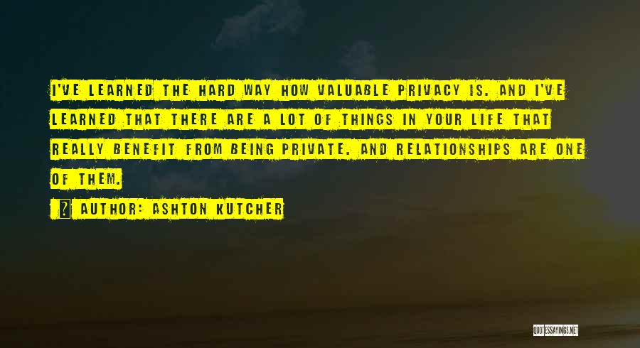 Ashton Kutcher Quotes: I've Learned The Hard Way How Valuable Privacy Is. And I've Learned That There Are A Lot Of Things In