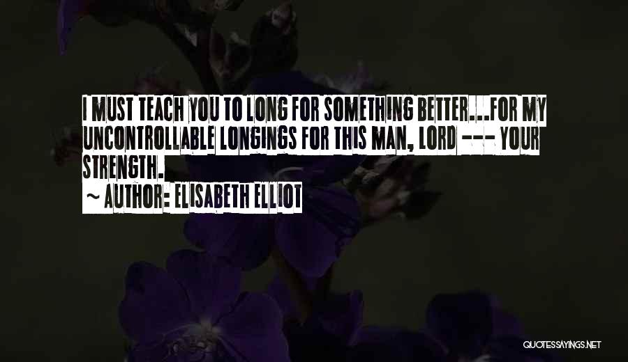 Elisabeth Elliot Quotes: I Must Teach You To Long For Something Better...for My Uncontrollable Longings For This Man, Lord --- Your Strength.