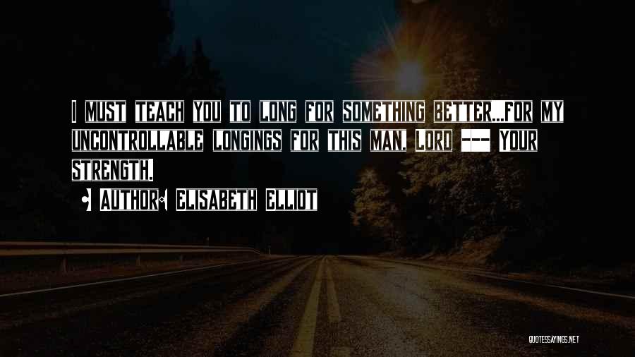 Elisabeth Elliot Quotes: I Must Teach You To Long For Something Better...for My Uncontrollable Longings For This Man, Lord --- Your Strength.